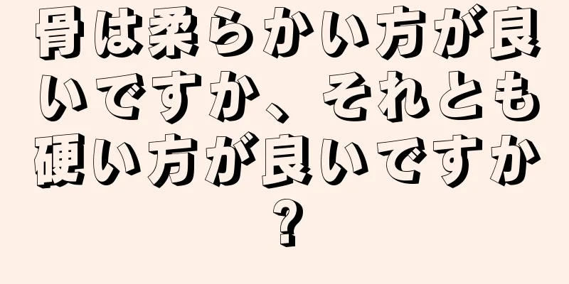 骨は柔らかい方が良いですか、それとも硬い方が良いですか?