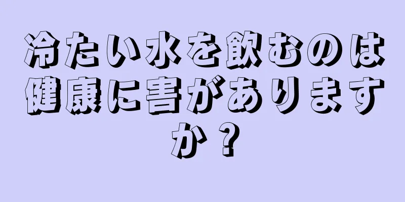 冷たい水を飲むのは健康に害がありますか？