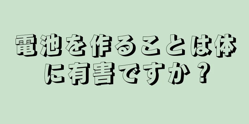 電池を作ることは体に有害ですか？