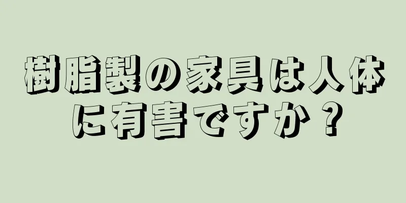 樹脂製の家具は人体に有害ですか？