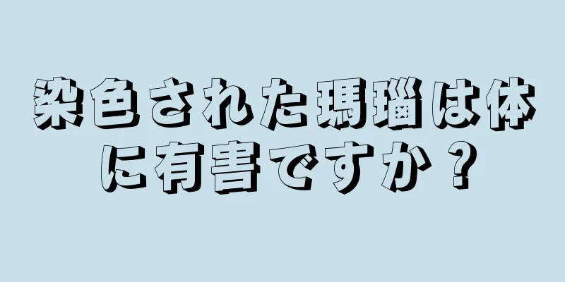 染色された瑪瑙は体に有害ですか？