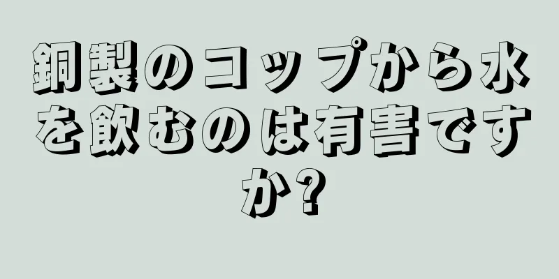 銅製のコップから水を飲むのは有害ですか?