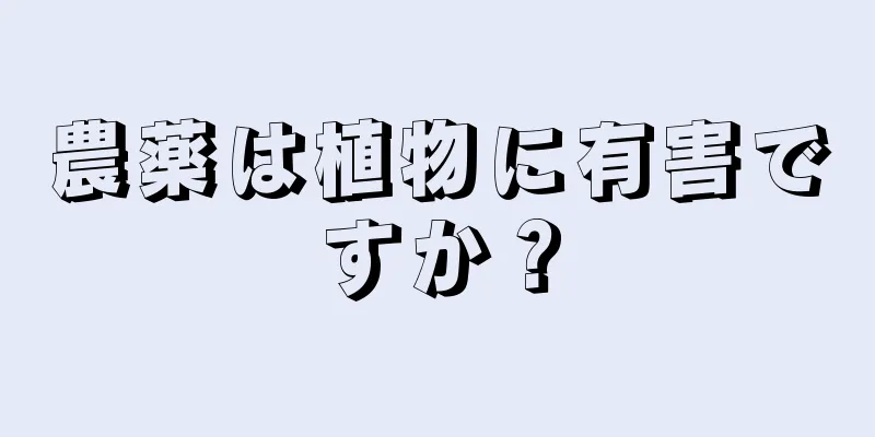 農薬は植物に有害ですか？