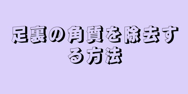 足裏の角質を除去する方法