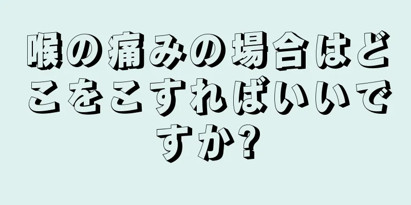 喉の痛みの場合はどこをこすればいいですか?