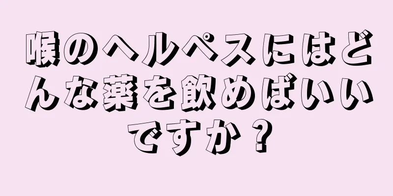 喉のヘルペスにはどんな薬を飲めばいいですか？