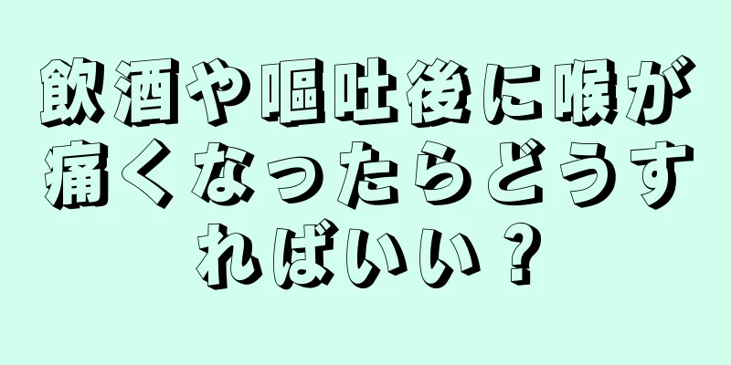 飲酒や嘔吐後に喉が痛くなったらどうすればいい？