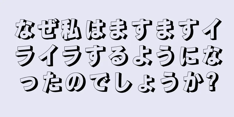 なぜ私はますますイライラするようになったのでしょうか?