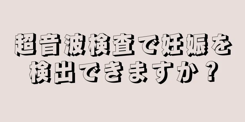 超音波検査で妊娠を検出できますか？