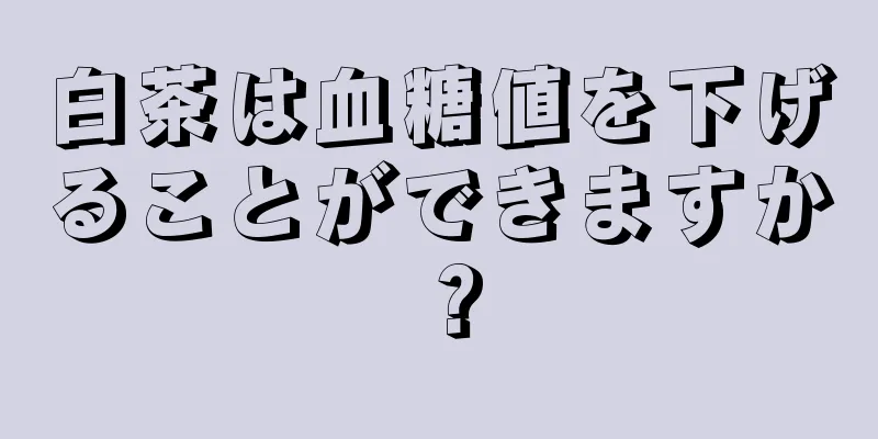 白茶は血糖値を下げることができますか？