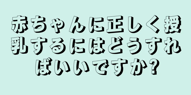 赤ちゃんに正しく授乳するにはどうすればいいですか?