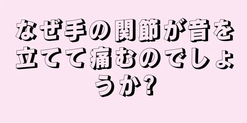 なぜ手の関節が音を立てて痛むのでしょうか?