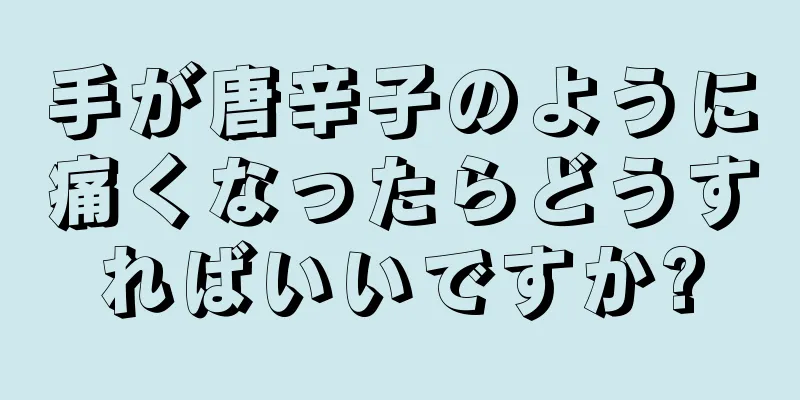 手が唐辛子のように痛くなったらどうすればいいですか?