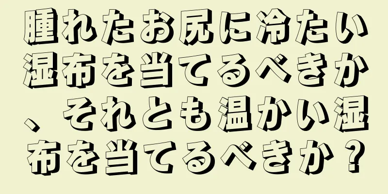 腫れたお尻に冷たい湿布を当てるべきか、それとも温かい湿布を当てるべきか？