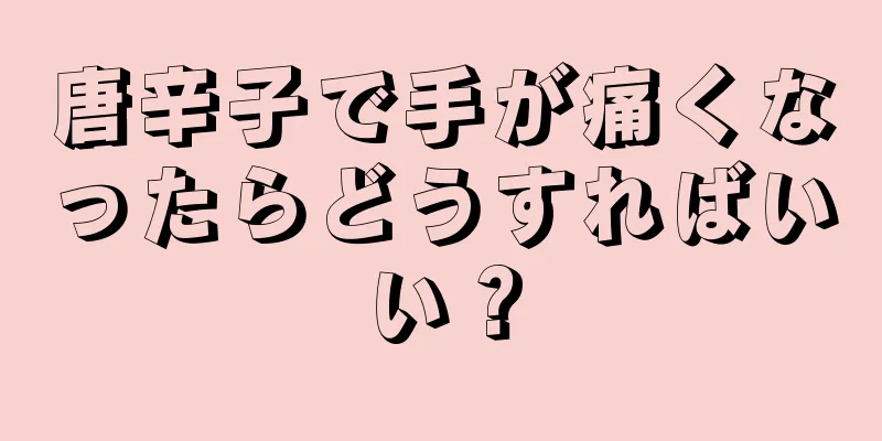 唐辛子で手が痛くなったらどうすればいい？