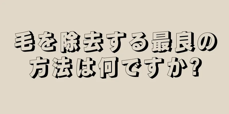 毛を除去する最良の方法は何ですか?