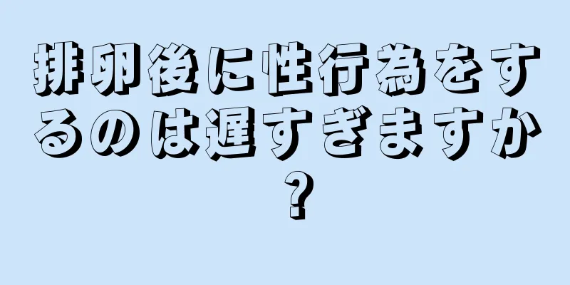 排卵後に性行為をするのは遅すぎますか？