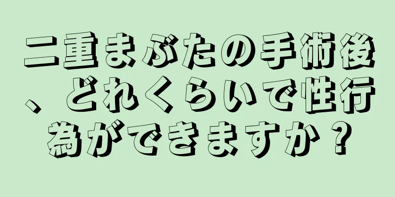 二重まぶたの手術後、どれくらいで性行為ができますか？