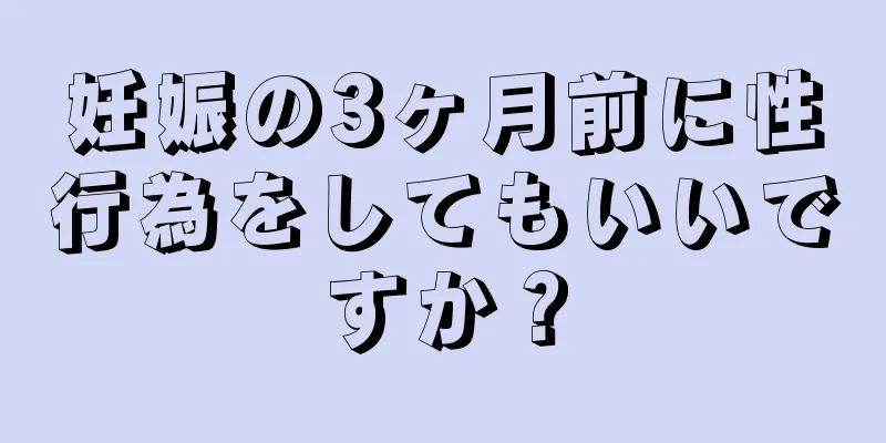 妊娠の3ヶ月前に性行為をしてもいいですか？