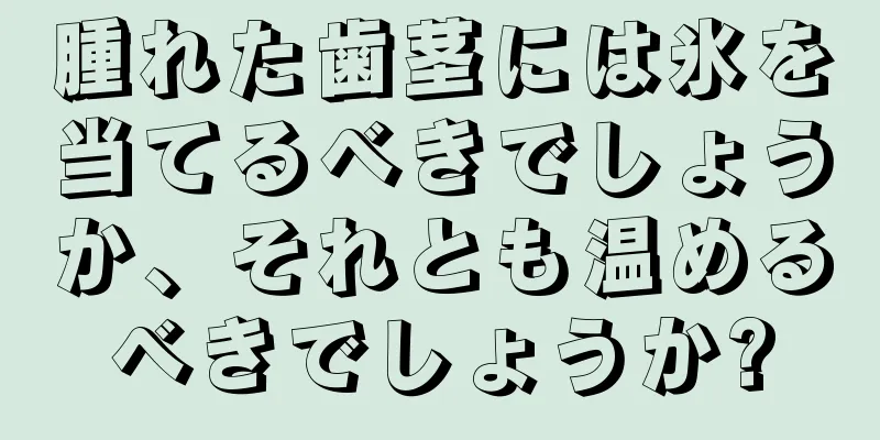 腫れた歯茎には氷を当てるべきでしょうか、それとも温めるべきでしょうか?