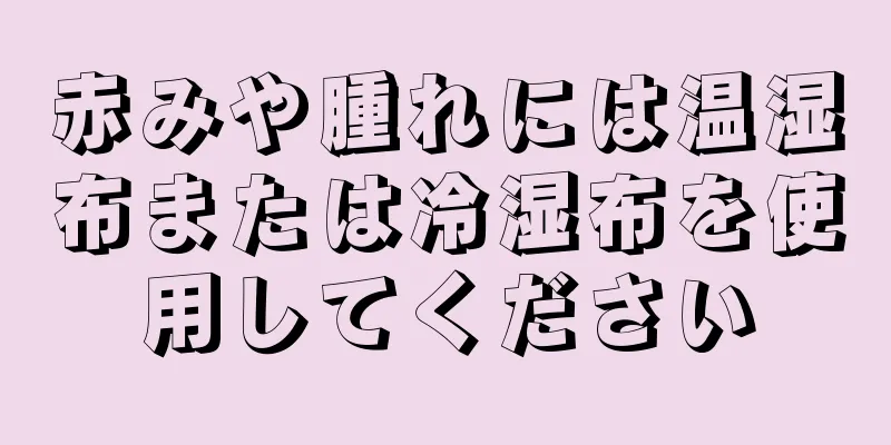 赤みや腫れには温湿布または冷湿布を使用してください