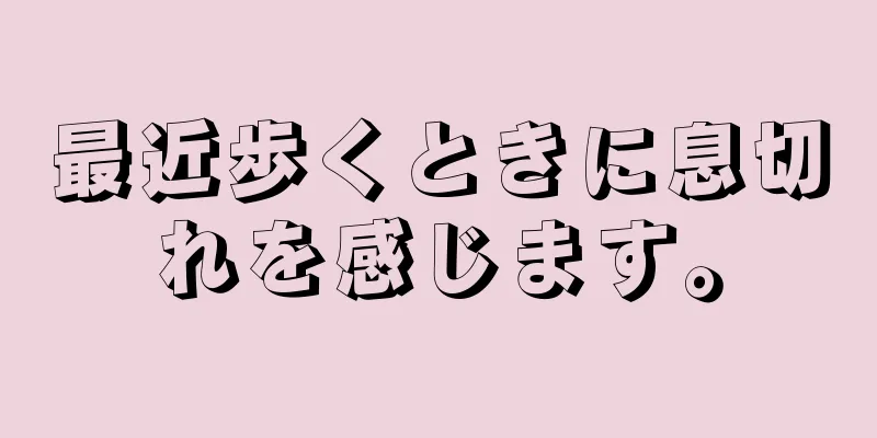 最近歩くときに息切れを感じます。