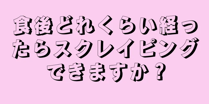 食後どれくらい経ったらスクレイピングできますか？