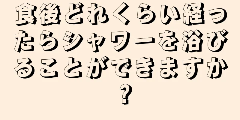 食後どれくらい経ったらシャワーを浴びることができますか？