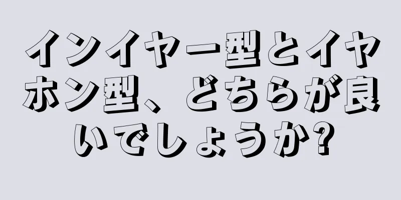 インイヤー型とイヤホン型、どちらが良いでしょうか?