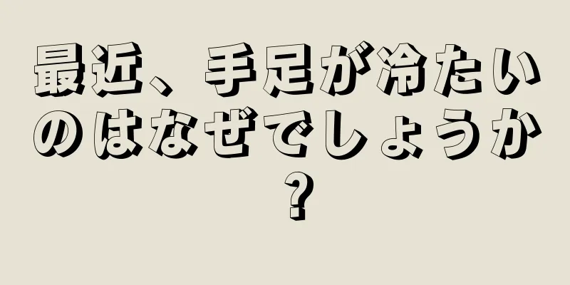 最近、手足が冷たいのはなぜでしょうか？