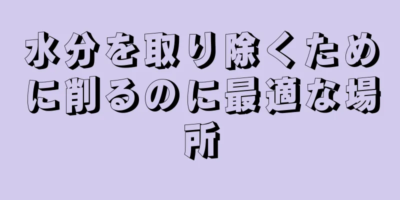 水分を取り除くために削るのに最適な場所