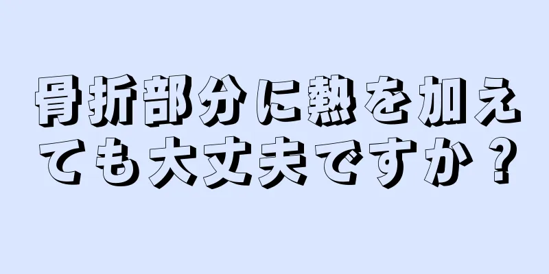 骨折部分に熱を加えても大丈夫ですか？