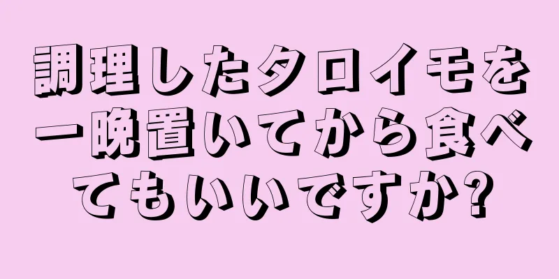 調理したタロイモを一晩置いてから食べてもいいですか?