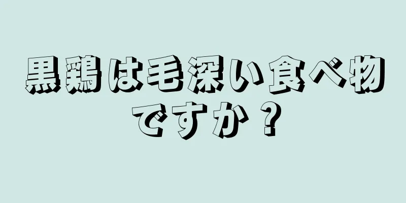 黒鶏は毛深い食べ物ですか？