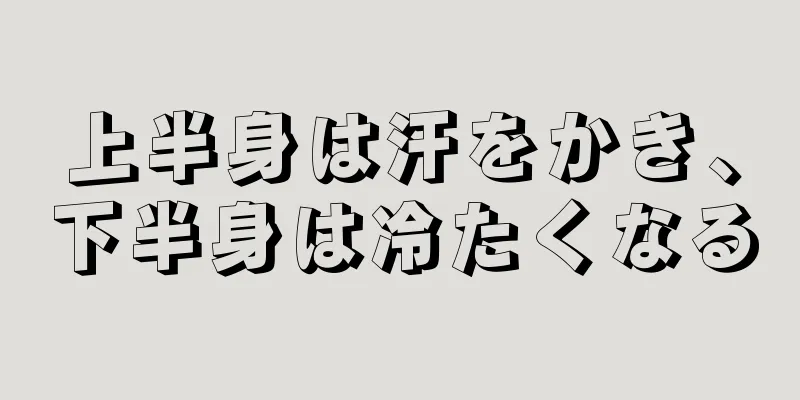 上半身は汗をかき、下半身は冷たくなる