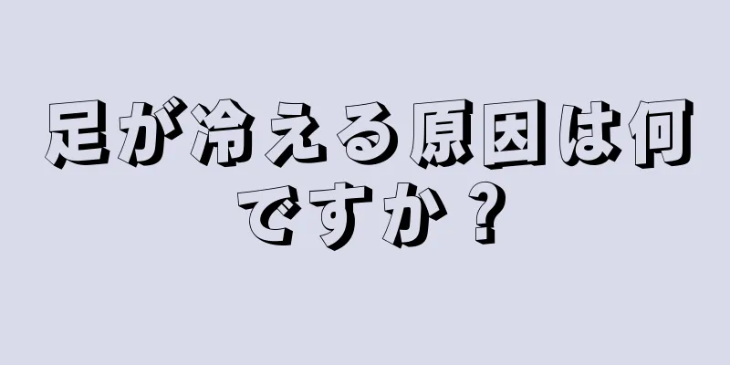 足が冷える原因は何ですか？