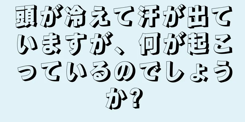 頭が冷えて汗が出ていますが、何が起こっているのでしょうか?