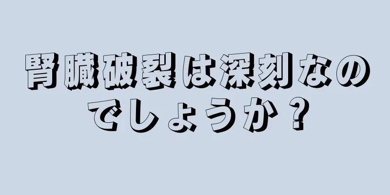 腎臓破裂は深刻なのでしょうか？