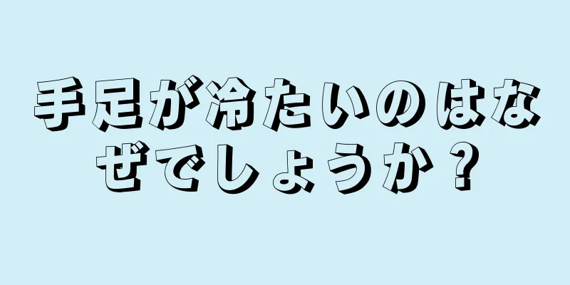 手足が冷たいのはなぜでしょうか？