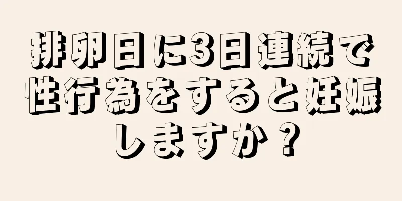 排卵日に3日連続で性行為をすると妊娠しますか？