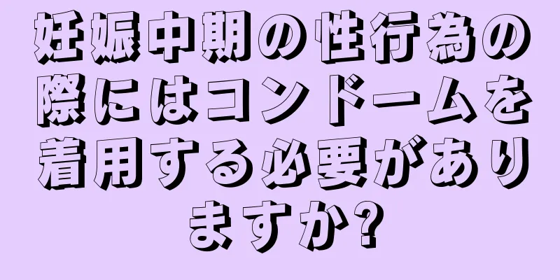 妊娠中期の性行為の際にはコンドームを着用する必要がありますか?