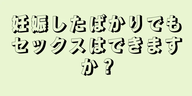 妊娠したばかりでもセックスはできますか？