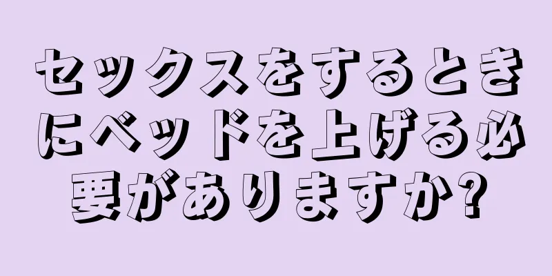 セックスをするときにベッドを上げる必要がありますか?