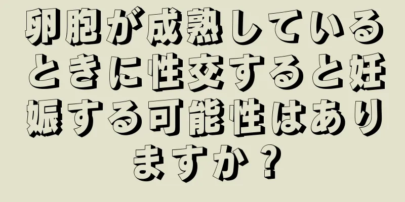 卵胞が成熟しているときに性交すると妊娠する可能性はありますか？