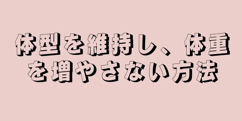 体型を維持し、体重を増やさない方法