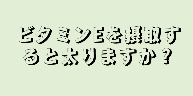 ビタミンEを摂取すると太りますか？