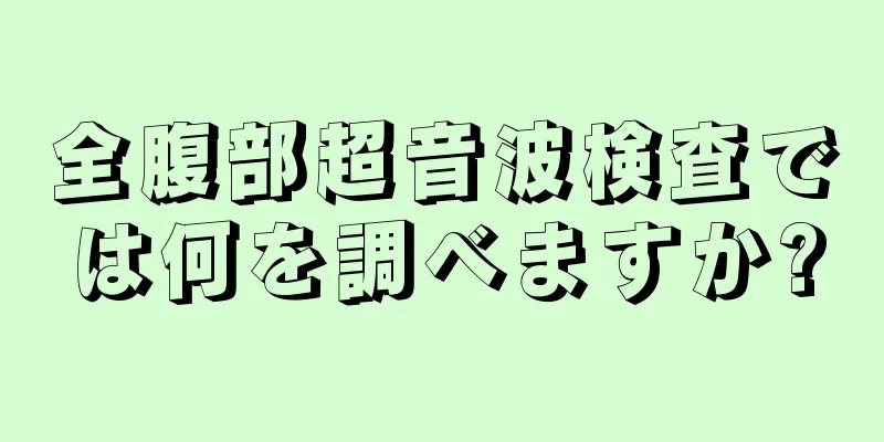 全腹部超音波検査では何を調べますか?