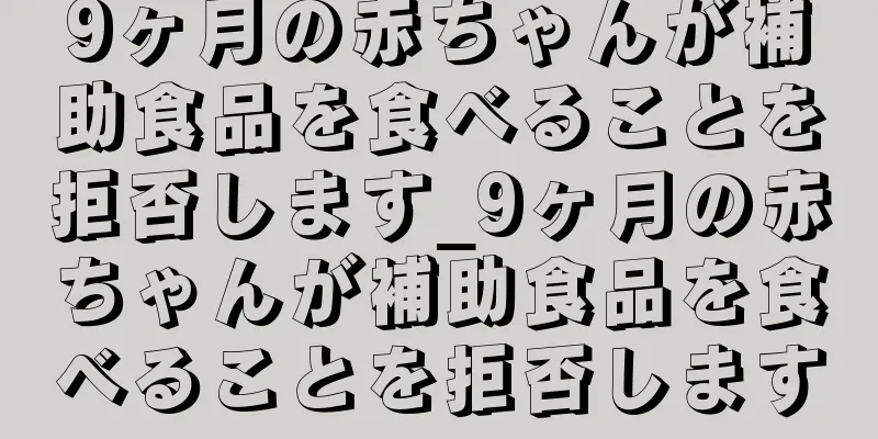 9ヶ月の赤ちゃんが補助食品を食べることを拒否します_9ヶ月の赤ちゃんが補助食品を食べることを拒否します