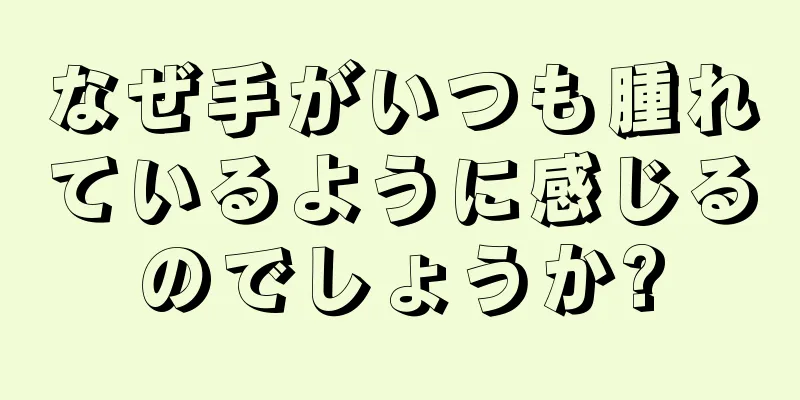 なぜ手がいつも腫れているように感じるのでしょうか?