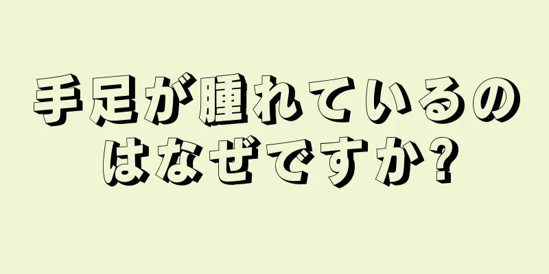 手足が腫れているのはなぜですか?